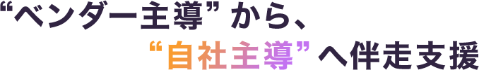 ベンダー主導から、自社主導へ伴走支援