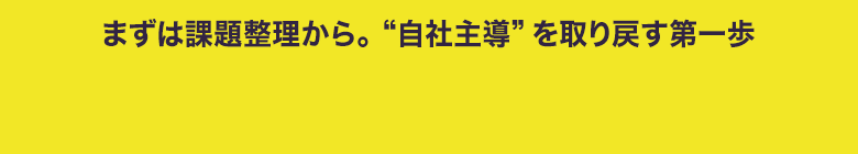 まずは課題整理から。自社主導を取り戻す第一歩